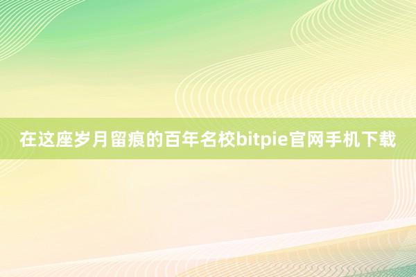 在这座岁月留痕的百年名校bitpie官网手机下载