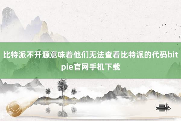 比特派不开源意味着他们无法查看比特派的代码bitpie官网手机下载