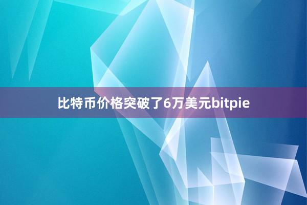 比特币价格突破了6万美元bitpie