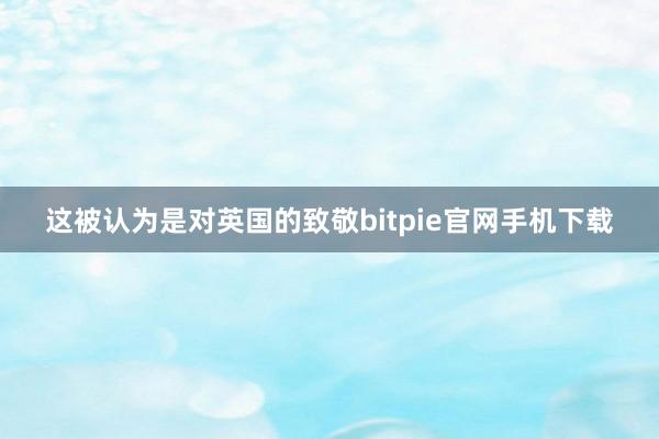 这被认为是对英国的致敬bitpie官网手机下载