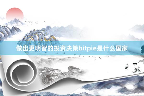 做出更明智的投资决策bitpie是什么国家