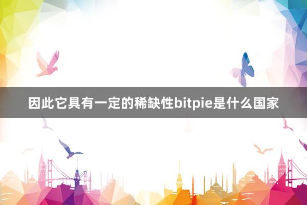 因此它具有一定的稀缺性bitpie是什么国家