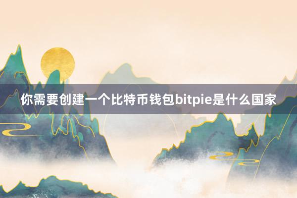 你需要创建一个比特币钱包bitpie是什么国家