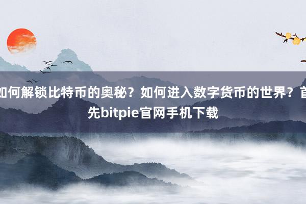 如何解锁比特币的奥秘？如何进入数字货币的世界？首先bitpie官网手机下载