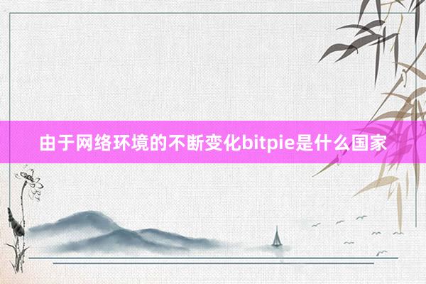 由于网络环境的不断变化bitpie是什么国家