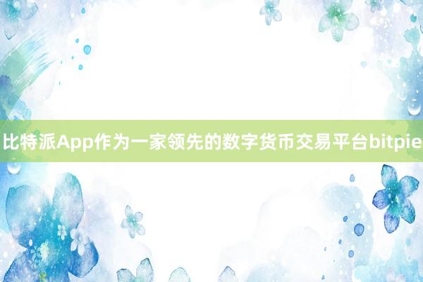 比特派App作为一家领先的数字货币交易平台bitpie