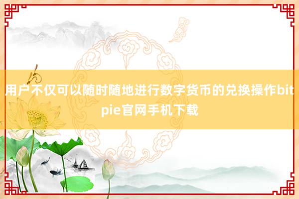 用户不仅可以随时随地进行数字货币的兑换操作bitpie官网手机下载