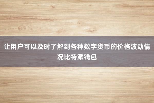 让用户可以及时了解到各种数字货币的价格波动情况比特派钱包