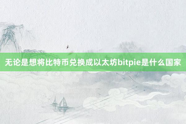 无论是想将比特币兑换成以太坊bitpie是什么国家