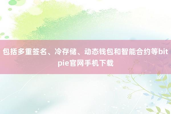 包括多重签名、冷存储、动态钱包和智能合约等bitpie官网手机下载