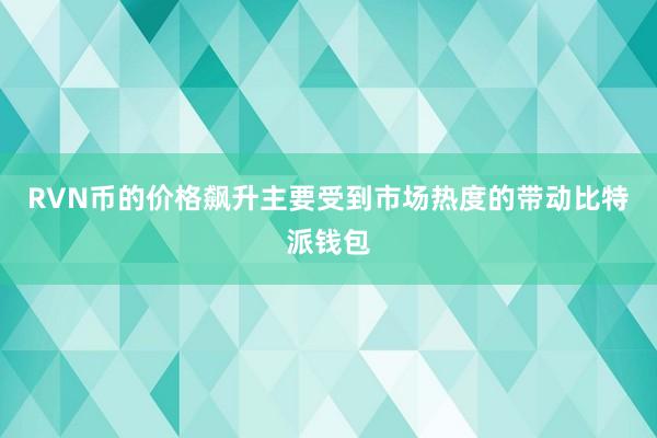 RVN币的价格飙升主要受到市场热度的带动比特派钱包