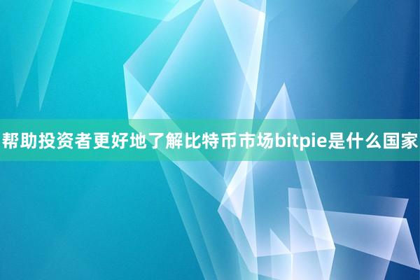 帮助投资者更好地了解比特币市场bitpie是什么国家