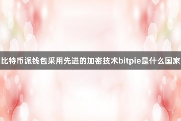 比特币派钱包采用先进的加密技术bitpie是什么国家