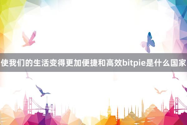 使我们的生活变得更加便捷和高效bitpie是什么国家