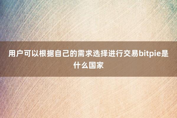 用户可以根据自己的需求选择进行交易bitpie是什么国家