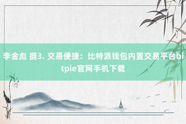 李金彪 摄3. 交易便捷：比特派钱包内置交易平台bitpie官网手机下载