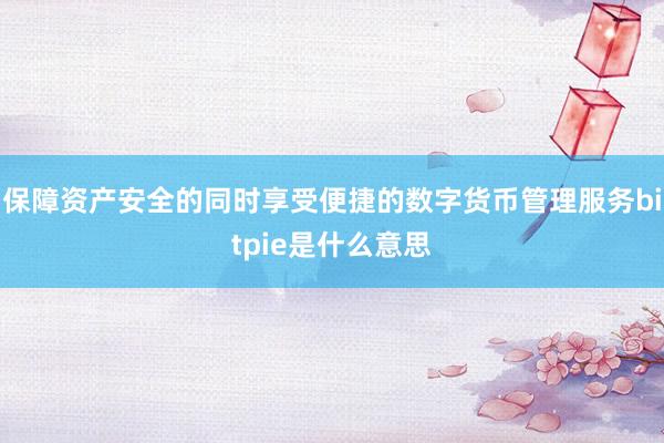 保障资产安全的同时享受便捷的数字货币管理服务bitpie是什么意思