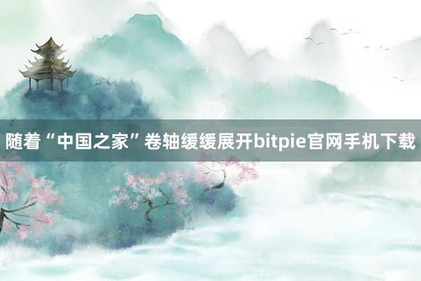 随着“中国之家”卷轴缓缓展开bitpie官网手机下载