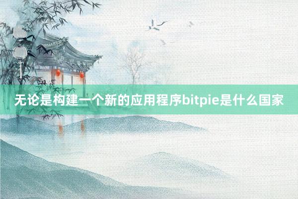 无论是构建一个新的应用程序bitpie是什么国家