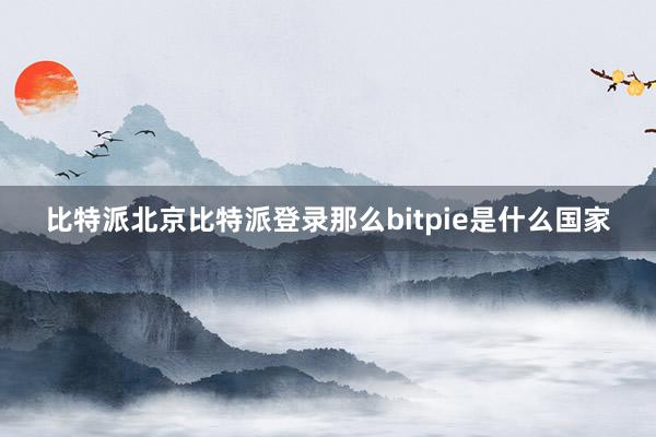 比特派北京比特派登录那么bitpie是什么国家