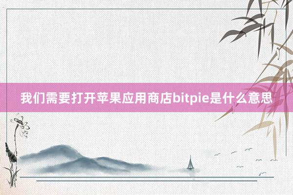 我们需要打开苹果应用商店bitpie是什么意思