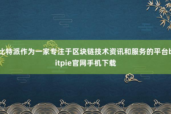 比特派作为一家专注于区块链技术资讯和服务的平台bitpie官网手机下载