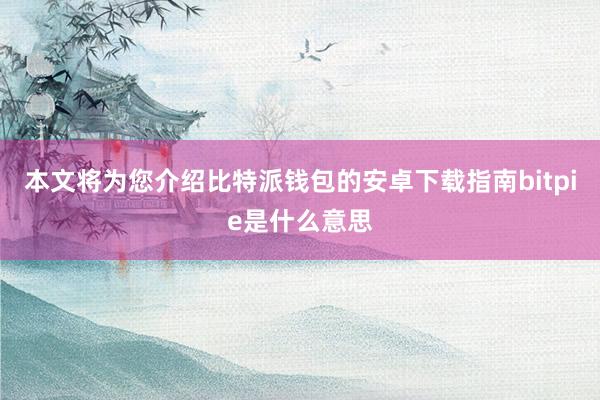 本文将为您介绍比特派钱包的安卓下载指南bitpie是什么意思