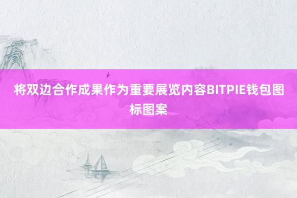 将双边合作成果作为重要展览内容BITPIE钱包图标图案