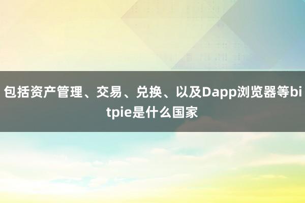 包括资产管理、交易、兑换、以及Dapp浏览器等bitpie是什么国家