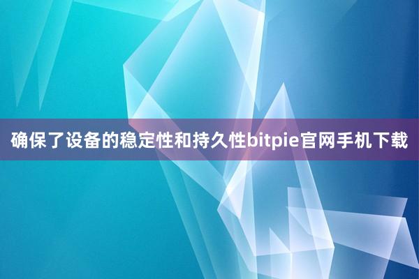 确保了设备的稳定性和持久性bitpie官网手机下载