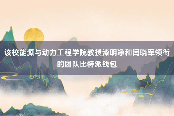 该校能源与动力工程学院教授漆明净和闫晓军领衔的团队比特派钱包