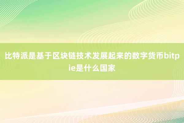 比特派是基于区块链技术发展起来的数字货币bitpie是什么国家