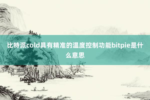 比特派cold具有精准的温度控制功能bitpie是什么意思