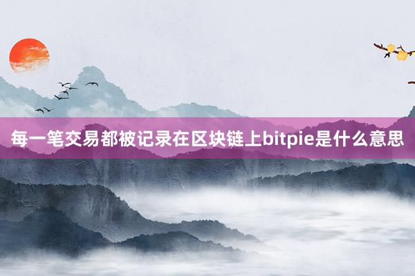 每一笔交易都被记录在区块链上bitpie是什么意思