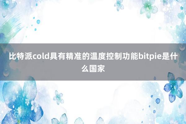 比特派cold具有精准的温度控制功能bitpie是什么国家