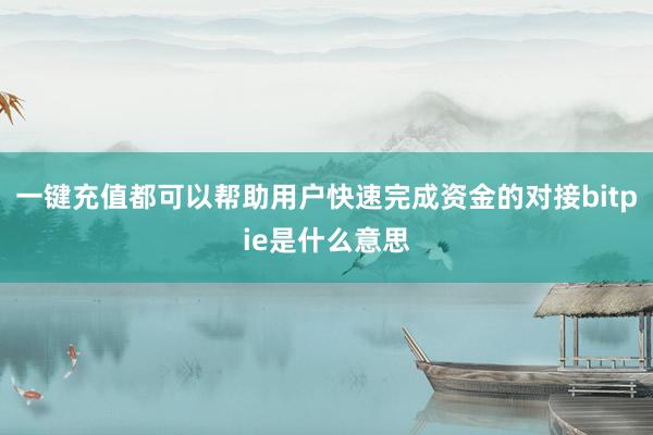 一键充值都可以帮助用户快速完成资金的对接bitpie是什么意思