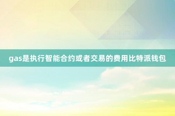 gas是执行智能合约或者交易的费用比特派钱包