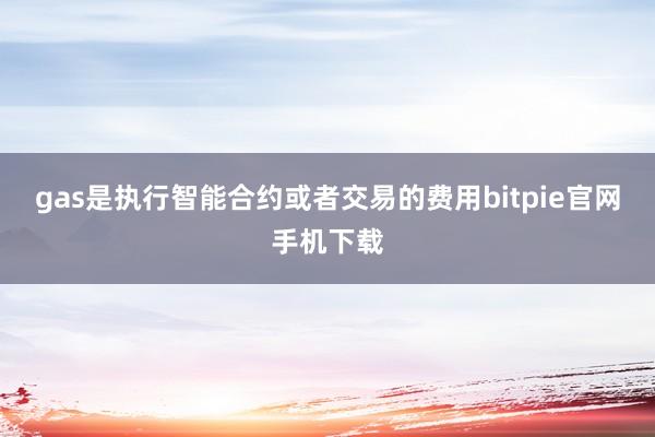 gas是执行智能合约或者交易的费用bitpie官网手机下载