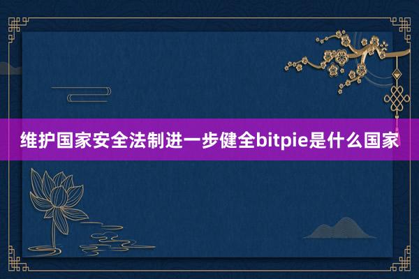 维护国家安全法制进一步健全bitpie是什么国家