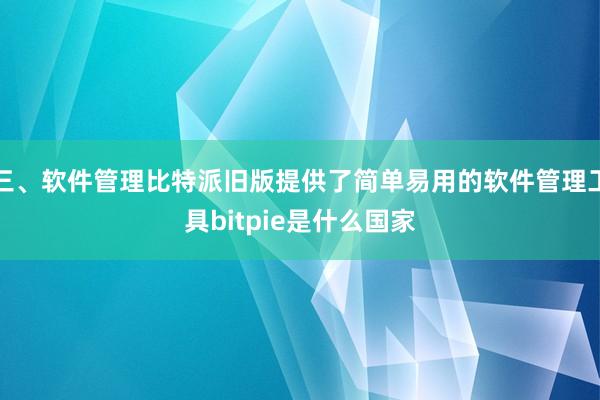 三、软件管理比特派旧版提供了简单易用的软件管理工具bitpie是什么国家