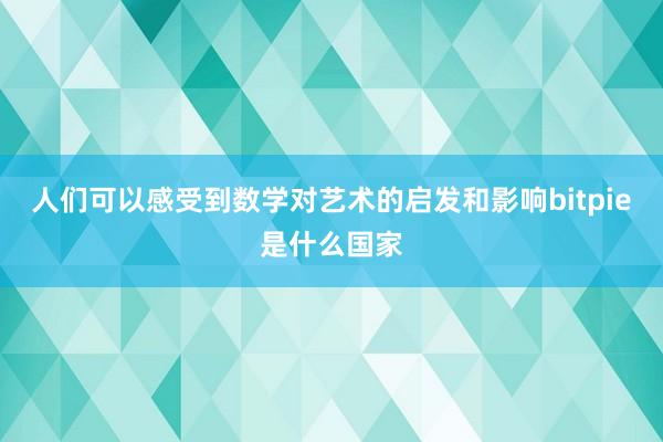 人们可以感受到数学对艺术的启发和影响bitpie是什么国家