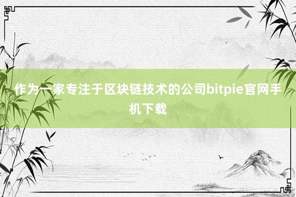 作为一家专注于区块链技术的公司bitpie官网手机下载