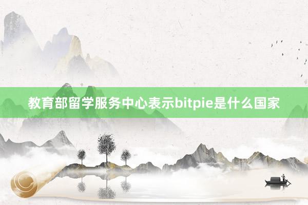 教育部留学服务中心表示bitpie是什么国家