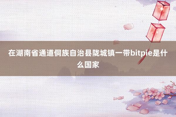 在湖南省通道侗族自治县陇城镇一带bitpie是什么国家