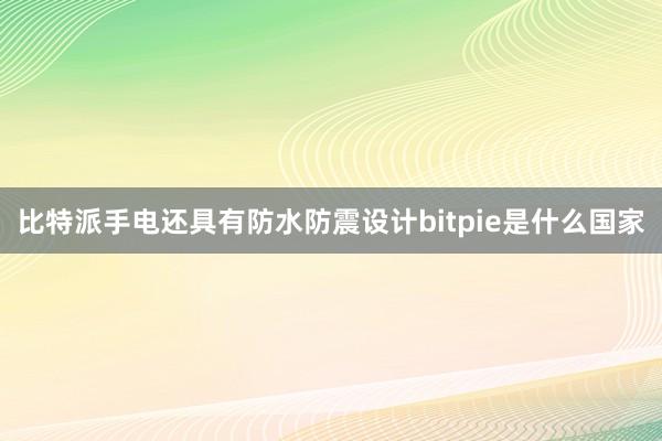 比特派手电还具有防水防震设计bitpie是什么国家