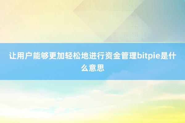 让用户能够更加轻松地进行资金管理bitpie是什么意思