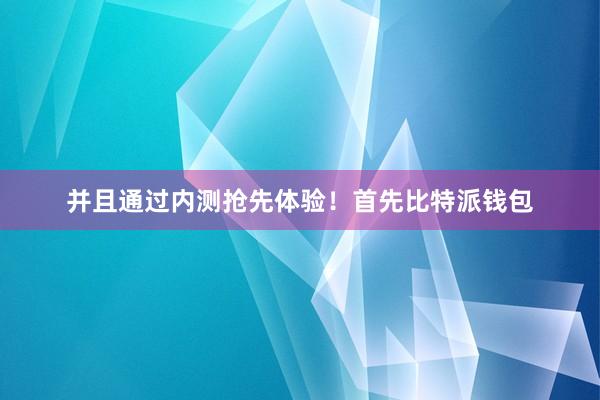 并且通过内测抢先体验！首先比特派钱包