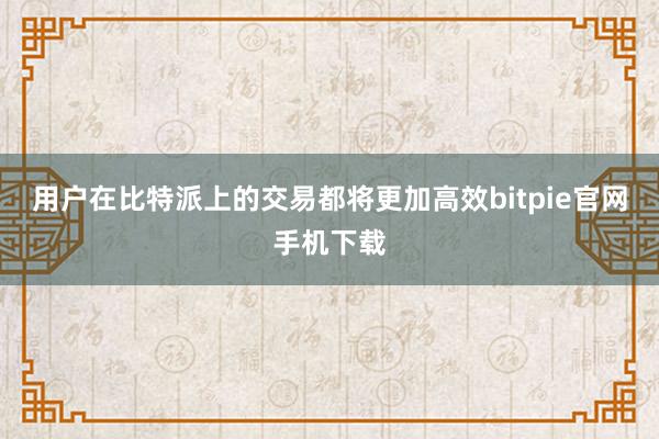 用户在比特派上的交易都将更加高效bitpie官网手机下载