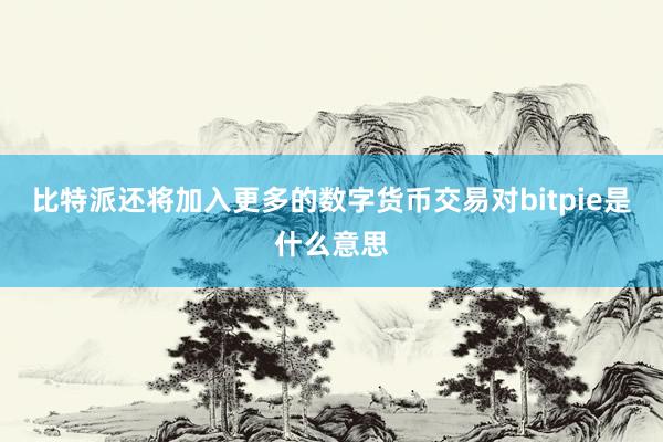 比特派还将加入更多的数字货币交易对bitpie是什么意思