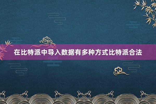 在比特派中导入数据有多种方式比特派合法